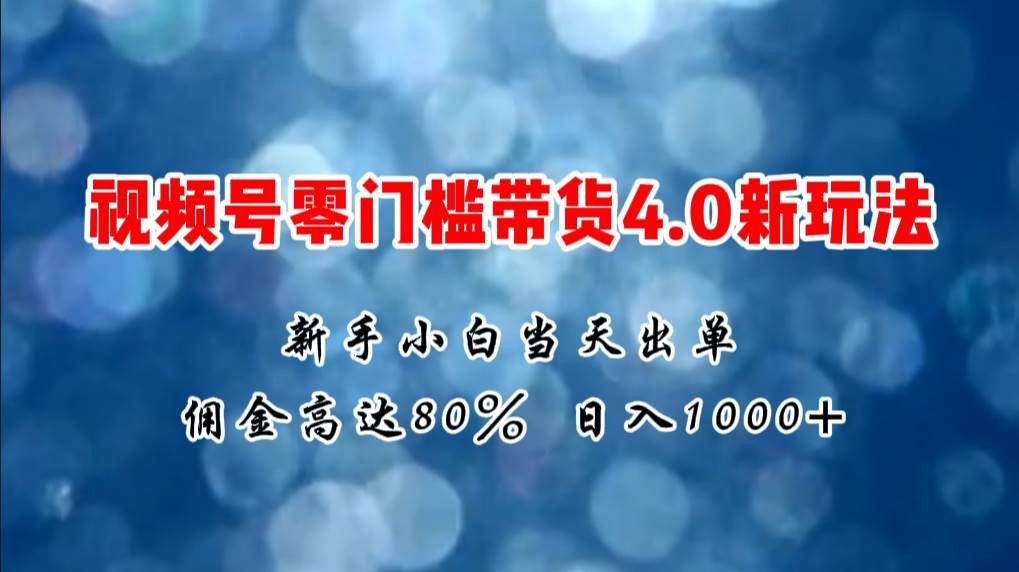 微信视频号零门槛带货4.0新玩法，新手小白当天见收益，日入1000+|明哥资源