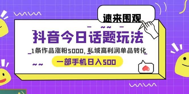 抖音今日话题玩法，1条作品涨粉5000，私域高利润单品转化 一部手机日入500|明哥资源