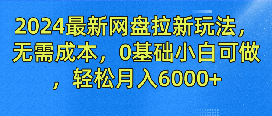 2024最新网盘拉新玩法，无需成本，0基础小白可做，轻松月入6000+|明哥资源