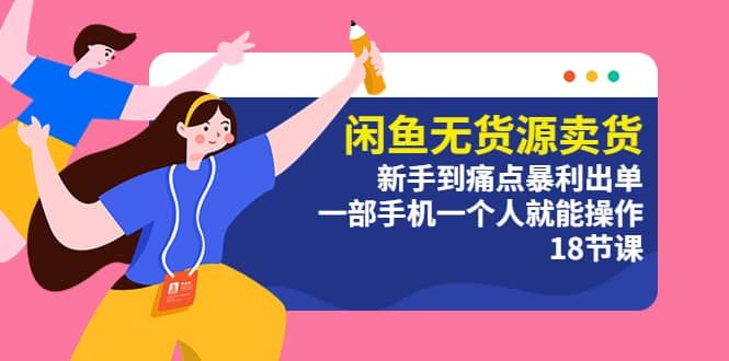 闲鱼无货源卖货：新手到痛点暴利出单，一部手机一个人就能操作（18节课）|明哥资源