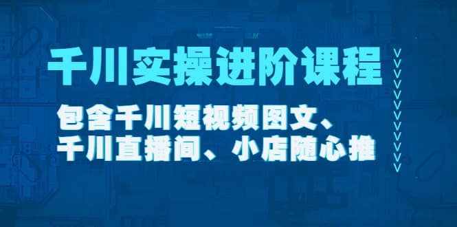 千川实操进阶课程(11月更新)包含千川短视频图文、千川直播间、小店随心推|明哥资源