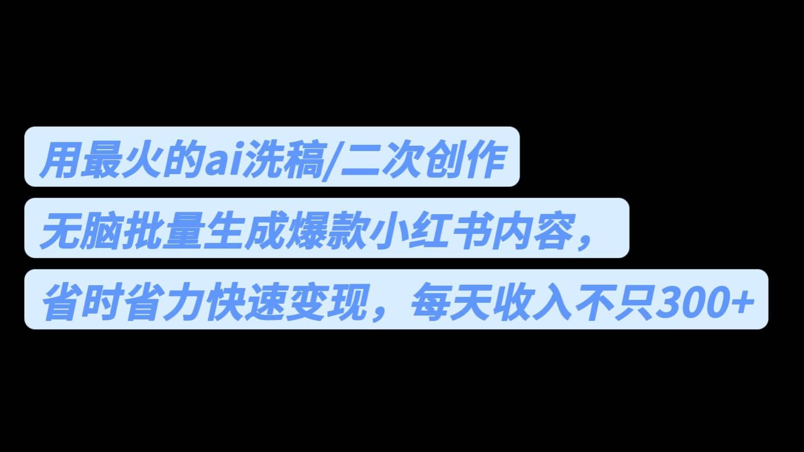用最火的ai洗稿，无脑批量生成爆款小红书内容，省时省力，每天收入不只300+|明哥资源