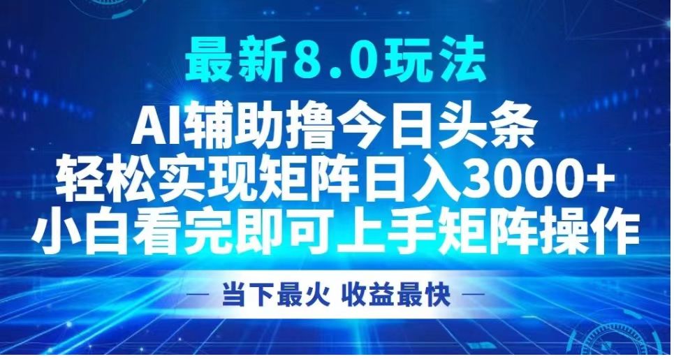 最新8.0玩法 AI辅助撸今日头条轻松实现矩阵日入3000+小白看完即可上手矩阵操作当下最火 收益最快|明哥资源