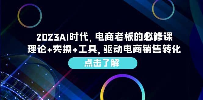 2023AI·时代，电商老板的必修课，理论+实操+工具，驱动电商销售转化|明哥资源