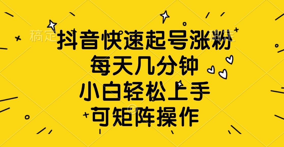抖音快速起号涨粉，每天几分钟，小白轻松上手、可矩阵操作|明哥资源