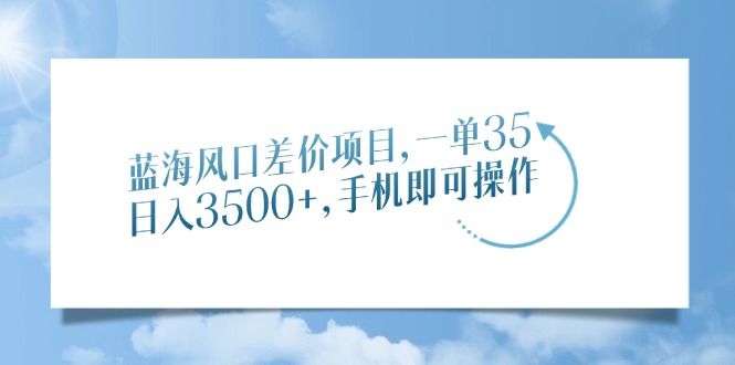 蓝海风口差价项目，一单35，日入3500+，手机即可操作|明哥资源