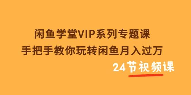 闲鱼学堂VIP系列专题课：手把手教你玩转闲鱼月入过万（共24节视频课）|明哥资源