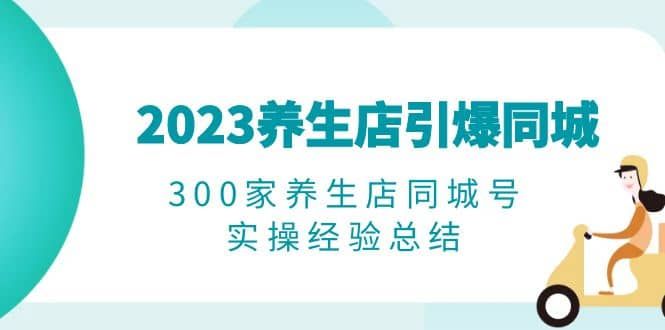 2023养生店·引爆同城，300家养生店同城号实操经验总结|明哥资源
