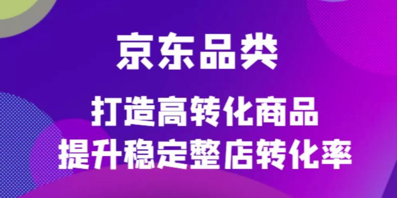 京东电商品类定制培训课程，打造高转化商品提升稳定整店转化率|明哥资源