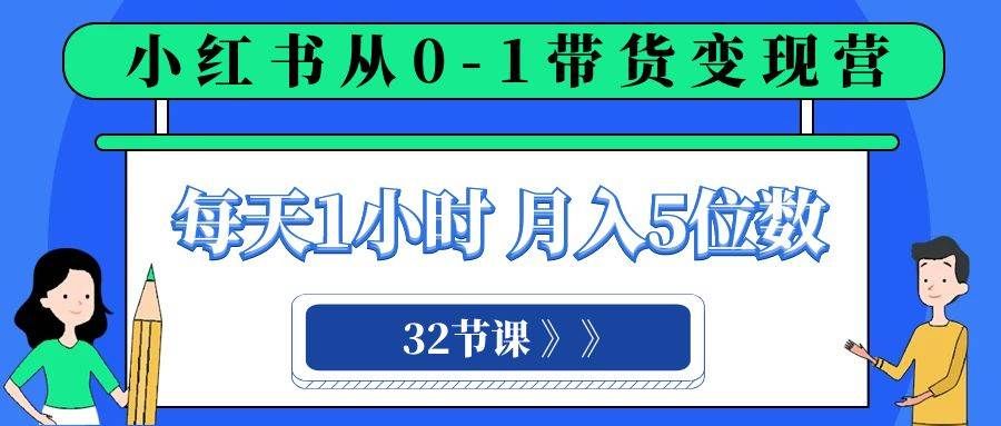 小红书 0-1带货变现营，每天1小时，轻松月入5位数（32节课）|明哥资源