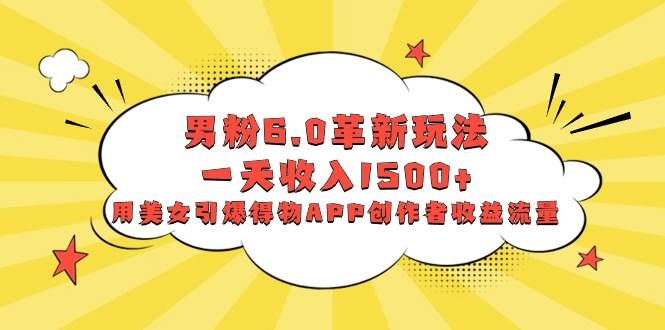 男粉6.0革新玩法，一天收入1500+，用美女引爆得物APP创作者收益流量|明哥资源