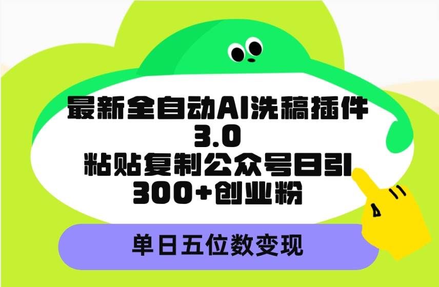 最新全自动AI洗稿插件3.0，粘贴复制公众号日引300+创业粉，单日五位数变现|明哥资源