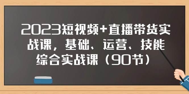 2023短视频+直播带货实战课,基础、运营、技能综合实操课(90节)|明哥资源