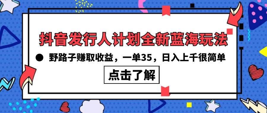 抖音发行人计划全新蓝海玩法，野路子赚取收益，一单35，日入上千很简单!|明哥资源