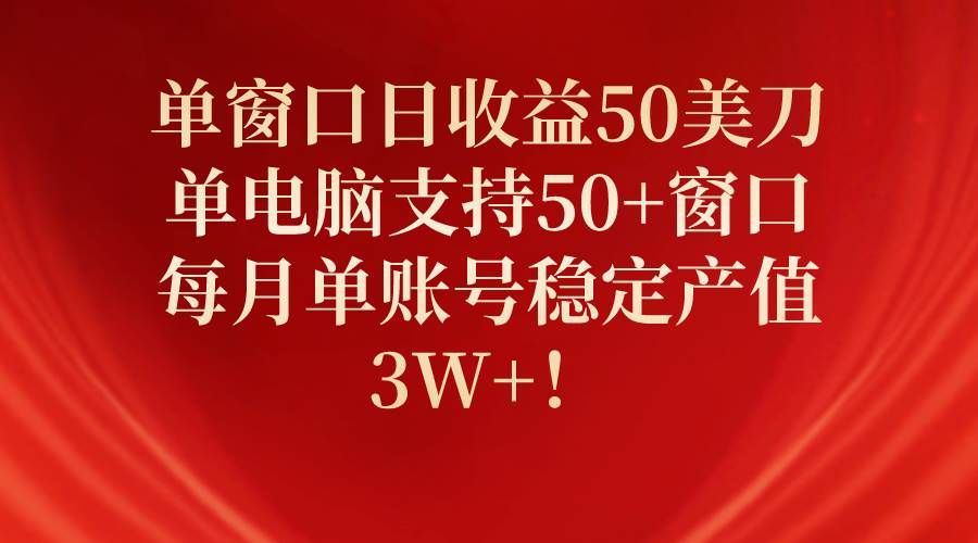 单窗口日收益50美刀,单电脑支持50+窗口,每月单账号稳定产值3W+!|明哥资源