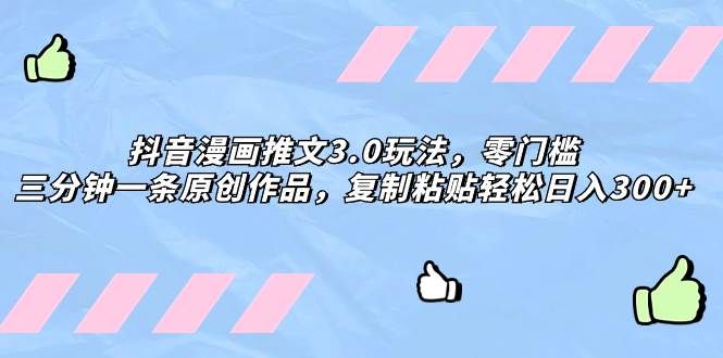 抖音漫画推文3.0玩法，零门槛，三分钟一条原创作品，复制粘贴轻松日入300+|明哥资源
