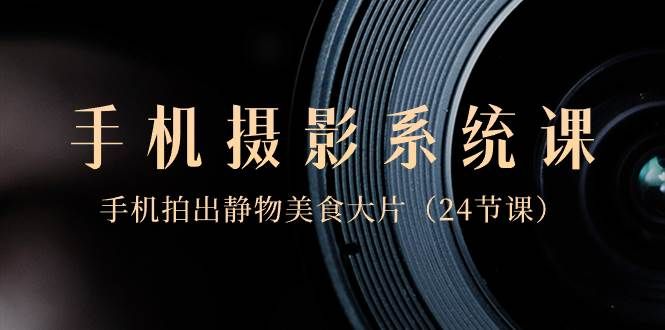 0基础-手机摄影系统课，手机拍出静物美食大片（24节课）|明哥资源