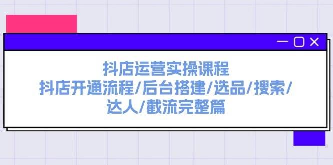抖店运营实操课程：抖店开通流程/后台搭建/选品/搜索/达人/截流完整篇|明哥资源