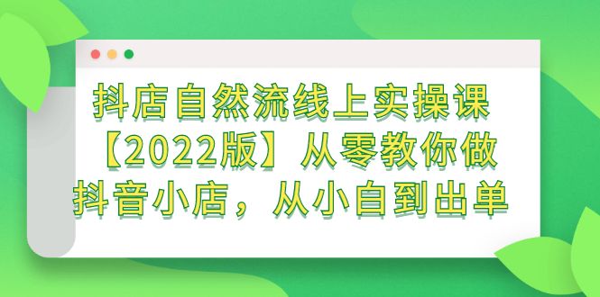 抖店自然流线上实操课【2022版】从零教你做抖音小店，从小白到出单|明哥资源