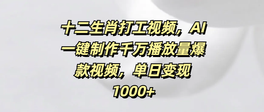 十二生肖打工视频，AI一键制作千万播放量爆款视频，单日变现1000+|明哥资源