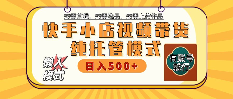 【躺赚项目】快手小店视频带货，纯托管模式，日入500+，无需剪辑，无需选品，无需上传作品，有账号即可托管|明哥资源