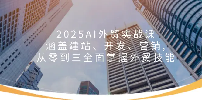 2025AI外贸实战课：涵盖建站、开发、营销, 从零到三全面掌握外贸技能|明哥资源