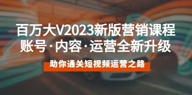 百万大V2023新版营销课 账号·内容·运营全新升级 通关短视频运营之路|明哥资源