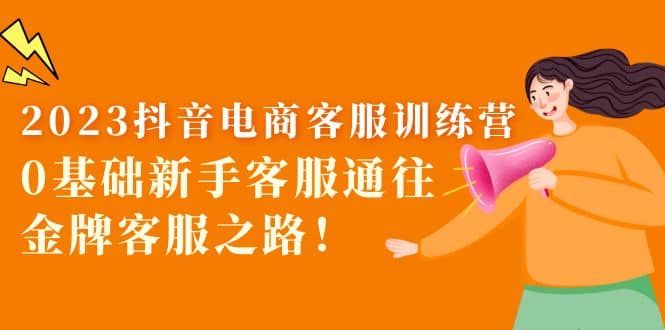 2023抖音·电商客服训练营：0基础新手客服通往金牌客服之路|明哥资源