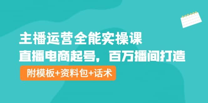 主播运营全能实操课：直播电商起号，百万播间打造（附模板+资料包+话术）|明哥资源