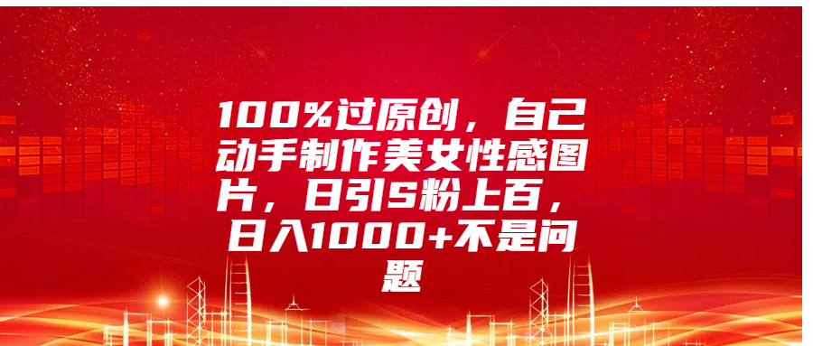 100%过原创，自己动手制作美女性感图片，日引S粉上百，日入1000+不是问题|明哥资源