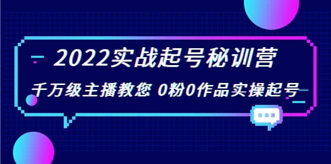 2022实战起号秘训营，千万级主播教您 0粉0作品实操起号（价值299）|明哥资源