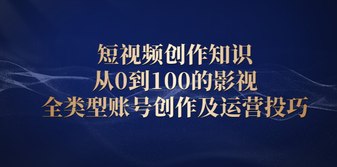 短视频创作知识，从0到100的影视全类型账号创作及运营投巧|明哥资源