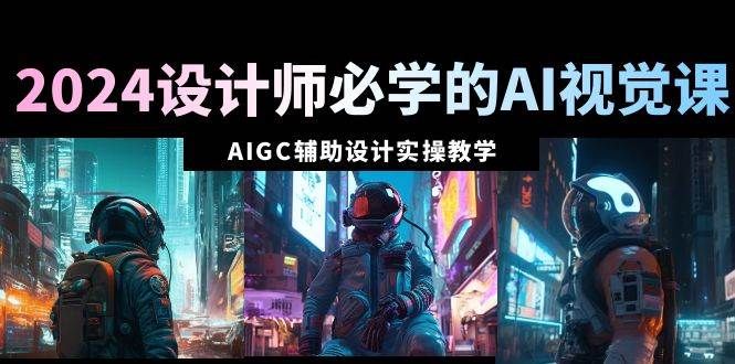 2024设计师必学的AI视觉课:AIGC辅助设计实操教学(66节课)|明哥资源