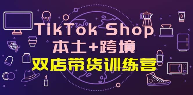 TikTok Shop本土+跨境 双店带货训练营（第十五期）全球好物买卖 一店卖全球|明哥资源