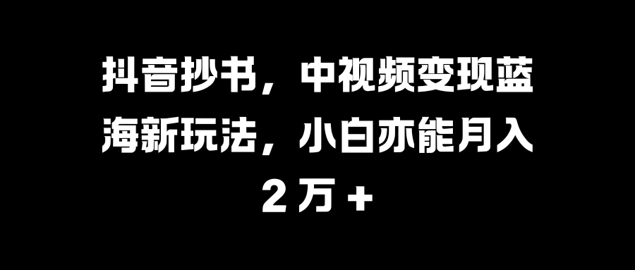 抖音抄书,中视频变现蓝海新玩法,小白亦能月入 2 万 +|明哥资源