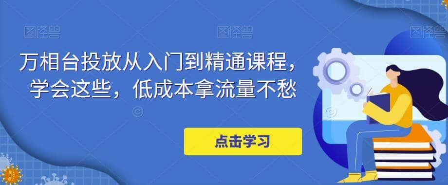 万相台投放·新手到精通课程，学会这些，低成本拿流量不愁|明哥资源