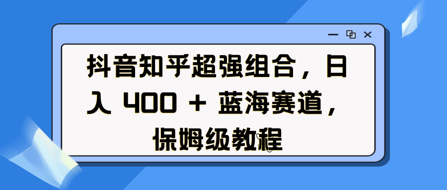 抖音知乎超强组合，日入 400 + 蓝海赛道，保姆级教程|明哥资源