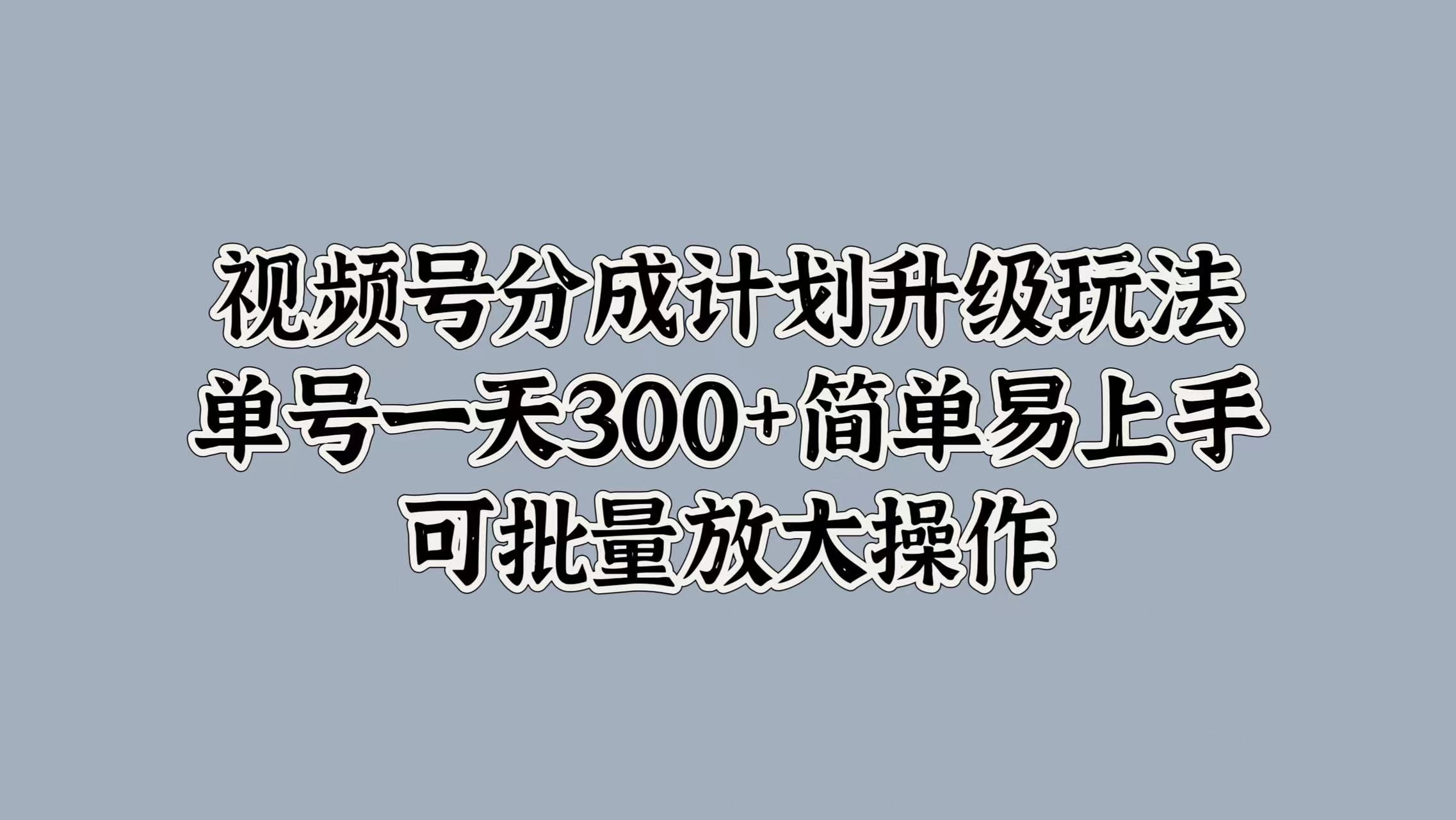 视频号分成计划升级玩法，单号一天300+简单易上手，可批量放大操作|明哥资源