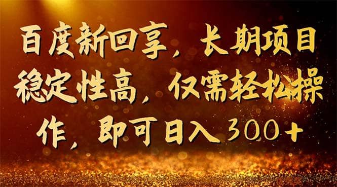 百度新回享，长期项目稳定性高，仅需轻松操作，即可日入300+|明哥资源