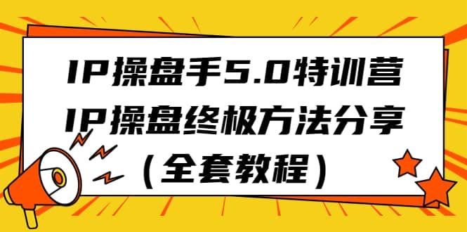 IP操盘手5.0特训营，IP操盘终极方法分享（全套教程）|明哥资源