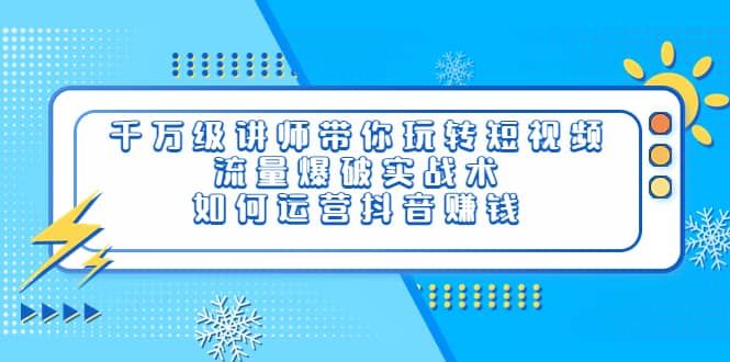 千万级讲师带你玩转短视频，流量爆破实战术，如何运营抖音赚钱|明哥资源