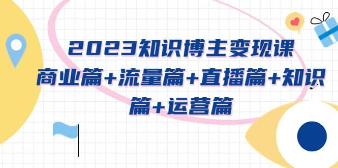 2023知识博主变现实战进阶课：商业篇+流量篇+直播篇+知识篇+运营篇|明哥资源