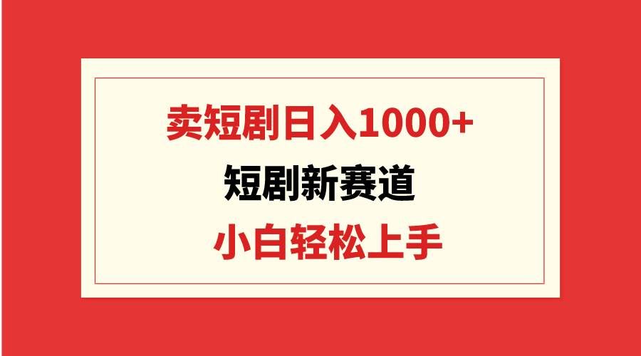 短剧新赛道：卖短剧日入1000+，小白轻松上手，可批量|明哥资源
