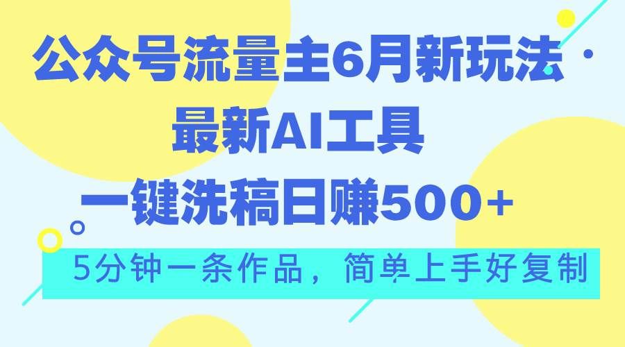 公众号流量主6月新玩法，最新AI工具一键洗稿单号日赚500+，5分钟一条作...|明哥资源