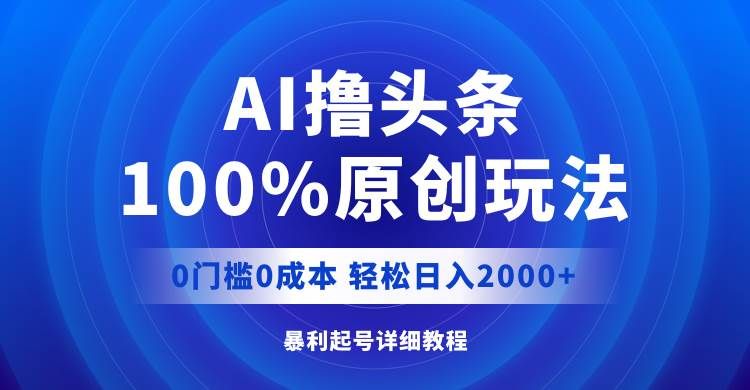 AI撸头条，100%原创玩法，0成本0门槛，轻松日入2000+|明哥资源
