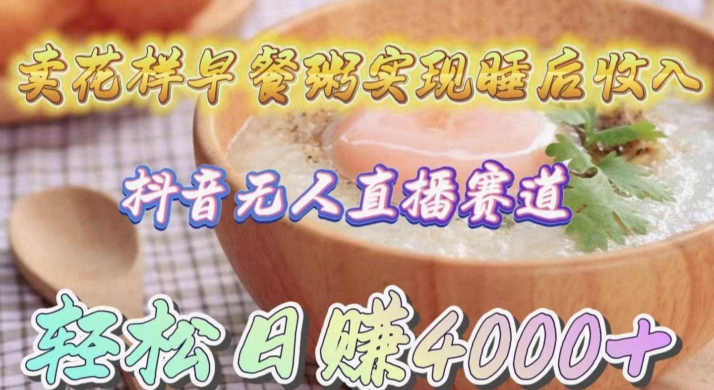 卖花样早餐粥实现睡后收入！抖音无人直播新赛道，轻松日赚4000+|明哥资源