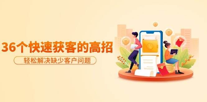 分享36个快速获客的高招：轻松解决缺少客户问题，有效才是硬道理|明哥资源
