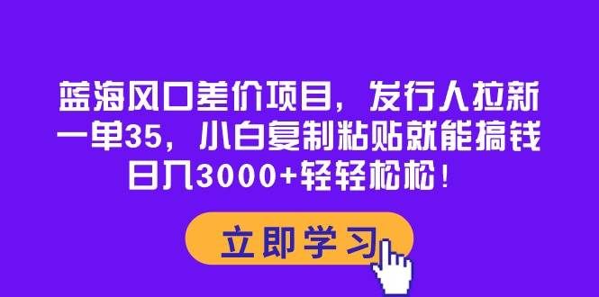 蓝海风口差价项目,发行人拉新,一单35,小白复制粘贴就能搞钱!日入3000+轻轻松松|明哥资源