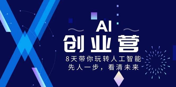 AI-创业营，8天带你玩转人工智能，先人一步，看清未来！|明哥资源