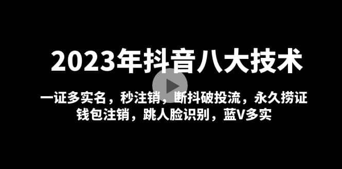 2023年抖音八大技术，一证多实名 秒注销 断抖破投流 永久捞证 钱包注销 等!|明哥资源